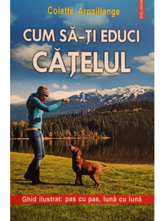 Colette Arpaillange - Cum sa-ti educi catelul - 2013 - Brosata