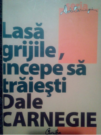 Dale Carnegie - Lasa grijile, incepe sa traiesti - 2007 - Brosata