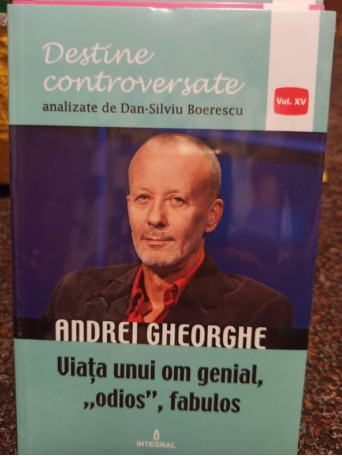 Andrei Gheorghe. Viata unui om genial, odios'', fabulos