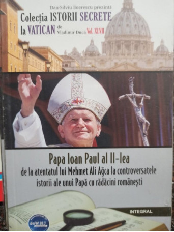 Papa Ioan Paul al II-lea - De la Atentatul lui Mehmet Ali Agca la controversatele istorii ale unui Papa cu radacini romanesti