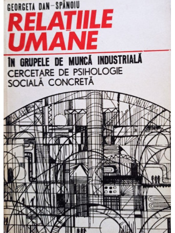 Georgeta Dan-Spanoiu - Relatiile umane in grupele de munca industriala - 1971 - brosata