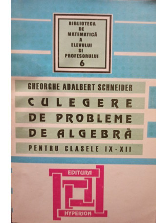 Gheorghe Adalbert Schneider - Culegere de probleme de algebra pentru clasele IX - XII - 2002 - Brosata