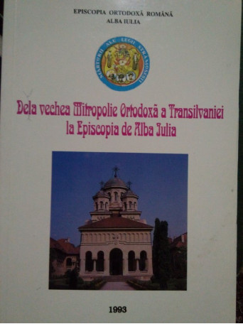 Gheorghe Anghel - De la vechea Mitropolie Ortodoxa a Transilvaniei la Episcopia de Alba Iulia - 1993 - Brosata