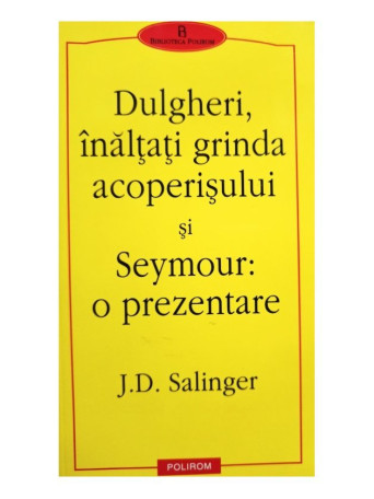 J. D. Salinger - Dulgheri, inaltati grinda acoperisului si Seymour: o prezentare - 2002 - Brosata