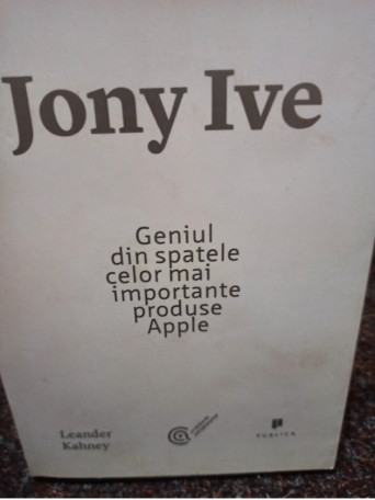 Leander Kahney - Jony Ive: Geniul din spatele celor mai importante produse Apple - 2014 - Brosata