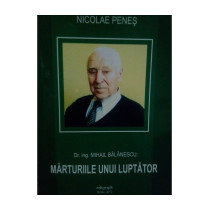 Dr. ing. Mihail Balanescu: Marturiile unui luptator