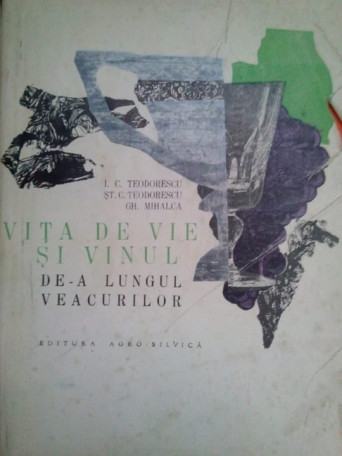 I. C. Teodorescu, St. C. Teodorescu, Gh. Mihalca - Vita de vie si vinul dea lungul veacurilor - 1966 - brosata