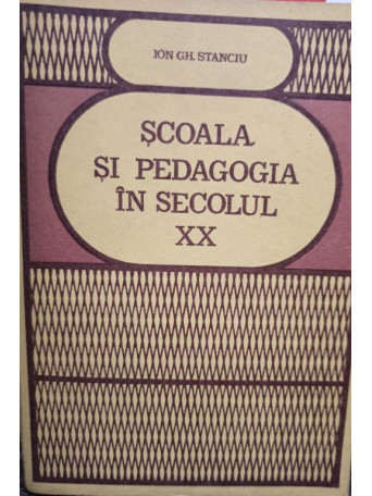 Ion Gh. Stanciu - Scoala si pedagogia in secolul XX - 1983 - Brosata