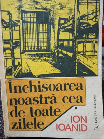 Inchisoarea noastra cea de toate zilele, vol. 1