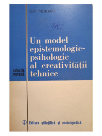 Ion Moraru - Un model epistemologicpsihologic al creativitatii tehnice - 1980 - brosata