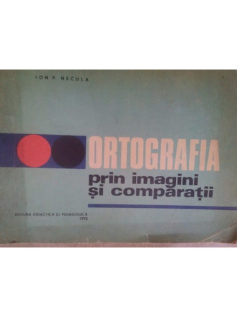 Ion P. Necula - Ortografia prin imagini si comparatii - 1972 - Brosata