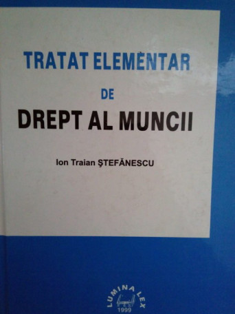 Ion Traian Stefanescu - Tratat elementar de drept al muncii - 1999 - cartonata