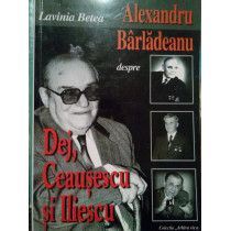 Alexandru Barladeanu despre Dej, Ceausescu si Iliescu