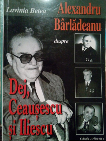 Alexandru Barladeanu despre Dej, Ceausescu si Iliescu