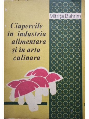 Mitrita Bahrim - Ciupercile in industria alimentara si in arta culinara - 1979 - Brosata