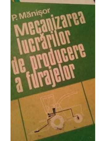 P. MANISOR - MECANIZAREA LUCRARILOR DE PRODUCERE A FURAJELOR - 1982 - cartonata