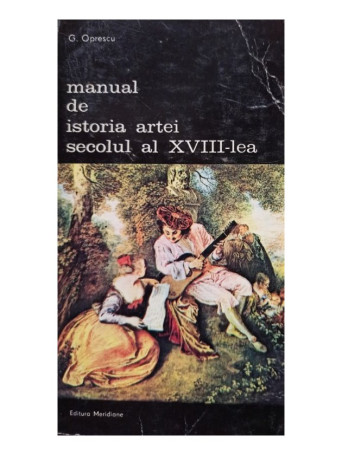 G. Oprescu - Manual de istoria artei, secolul al XVIII-lea - 1985 - Brosata