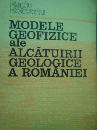 Radu Botezatu - Modele geofizice ale alcatuirii geologice a Romaniei - 1982 - Brosata