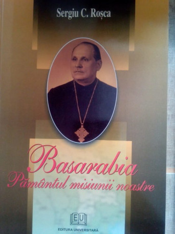 Sergiu C. Rosca - Basarabia. Pamantul misiunii noastre - 2006 - Brosata