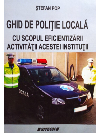 Stefan Pop - Ghid de politie locala cu scopul eficientizarii activitatii acestei institutii - 2012 - brosata