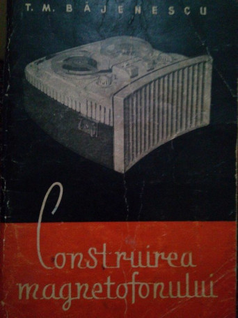 T. M. Bajenescu - Construirea magnetofonului - 1959 - Brosata