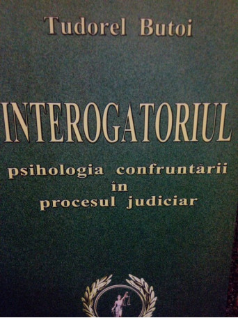 Interogatoriul. Psihologia confruntarii in procesul judiciar