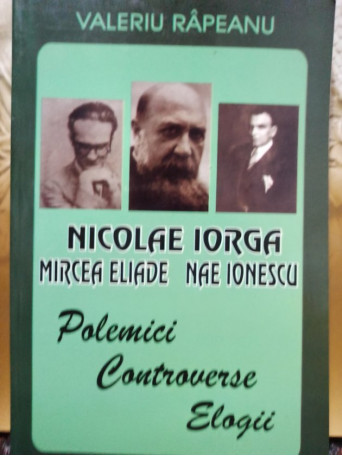 Nicolae Iorga - Mircea Eliade - Nae Ionescu - Polemici, controverse, elogii