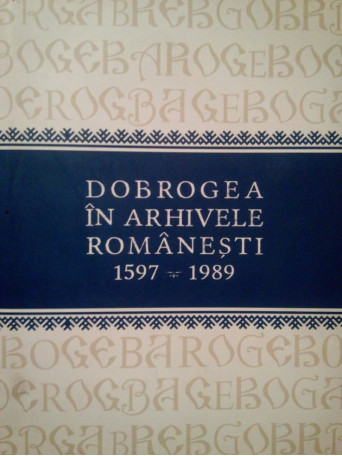 Dobrogea in arhivele Romanesti 1597 1989