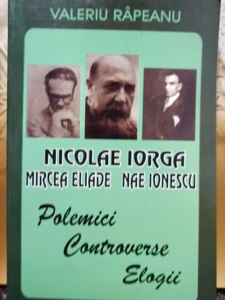 Nicolae Iorga - Mircea Eliade - Nae Ionescu - Polemici, controverse, elogii