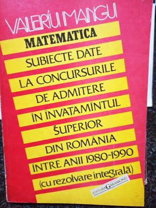 Matematica. Subiecte date la concursurile de admitere in invatamantul superior din Romania intre anii 1980 - 1990 (cu rezolvare integrala)
