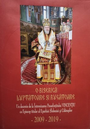 O Biserica luptatoare si rugatoare - Un deceniu de la Intronizarea Preasfintitului Vicentiu 2009 - 2019