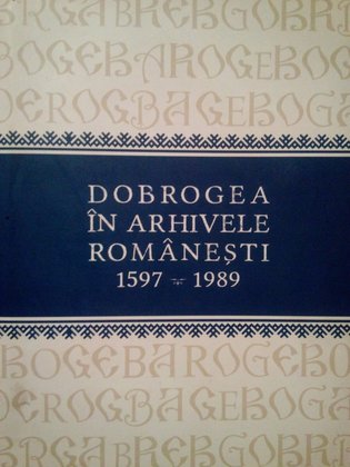 Dobrogea in arhivele Romanesti 1597 1989