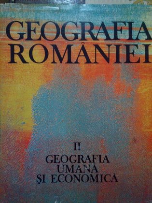Geografia Romaniei, vol. II. Geografia umana si economica