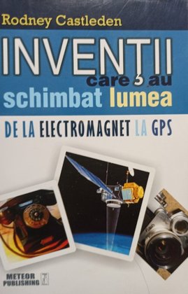 Inventii care au schimbat lumea de la electromagnet la GPS, vol. II