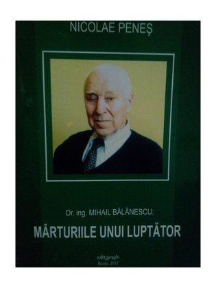 Dr. ing. Mihail Balanescu: Marturiile unui luptator