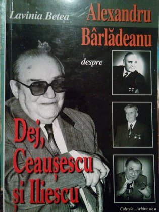 Alexandru Barladeanu despre Dej, Ceausescu si Iliescu