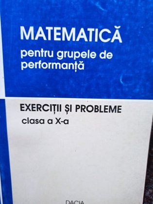 Matematica pentru grupele de performanta - Exercitii si probleme clasa a Xa